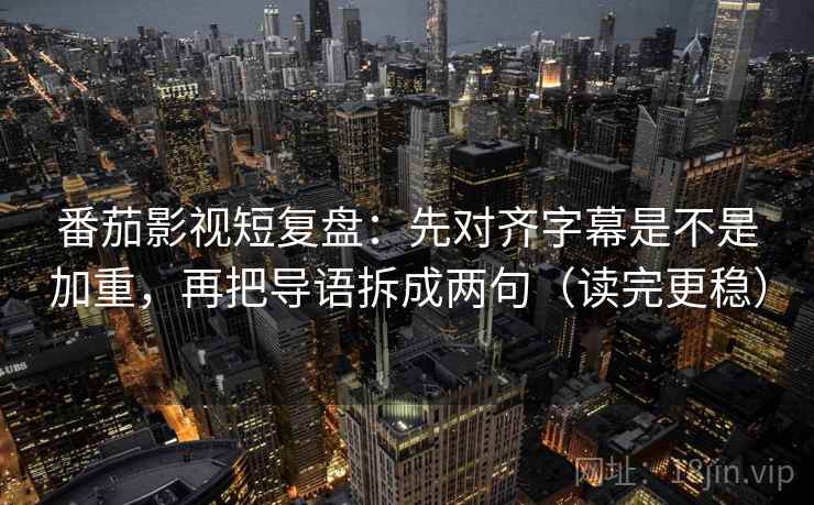 番茄影视短复盘：先对齐字幕是不是加重，再把导语拆成两句（读完更稳）