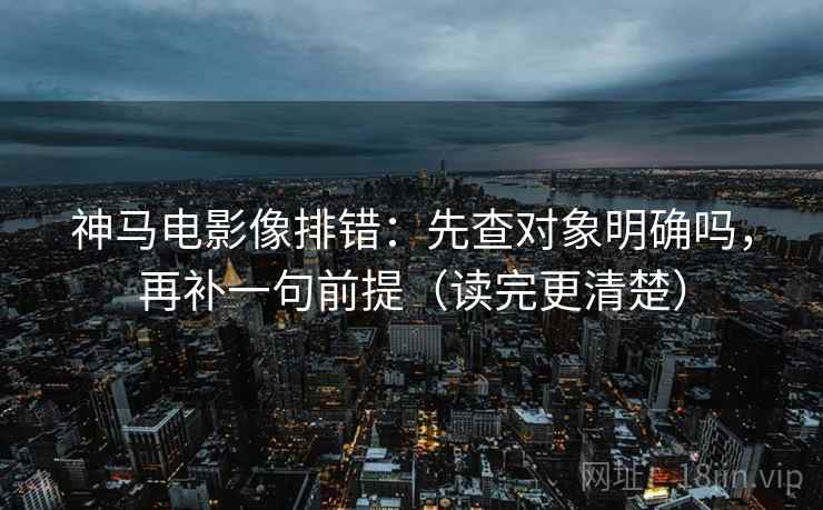 神马电影像排错：先查对象明确吗，再补一句前提（读完更清楚）