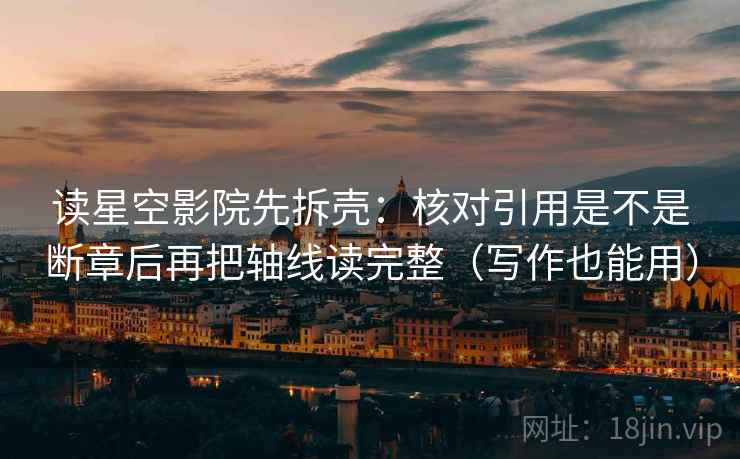读星空影院先拆壳：核对引用是不是断章后再把轴线读完整（写作也能用）