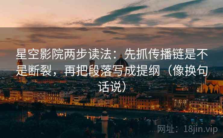 星空影院两步读法：先抓传播链是不是断裂，再把段落写成提纲（像换句话说）