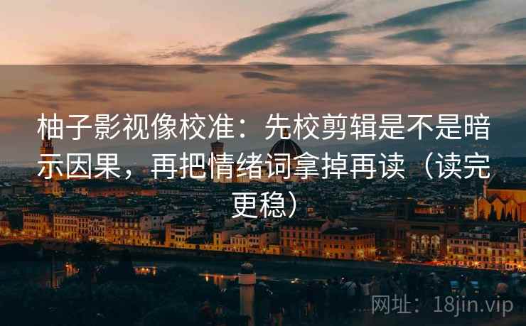 柚子影视像校准：先校剪辑是不是暗示因果，再把情绪词拿掉再读（读完更稳）