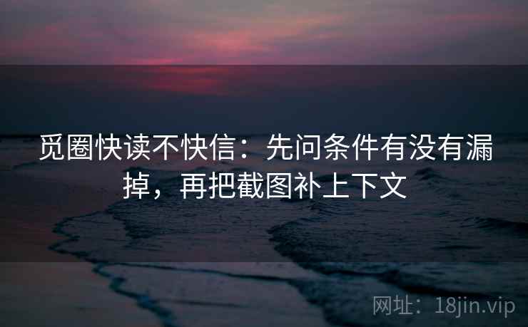 觅圈快读不快信：先问条件有没有漏掉，再把截图补上下文