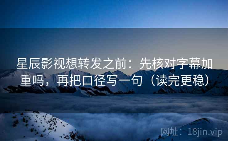 星辰影视想转发之前：先核对字幕加重吗，再把口径写一句（读完更稳）