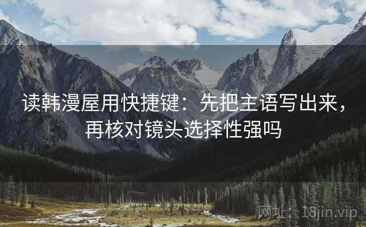 读韩漫屋用快捷键：先把主语写出来，再核对镜头选择性强吗