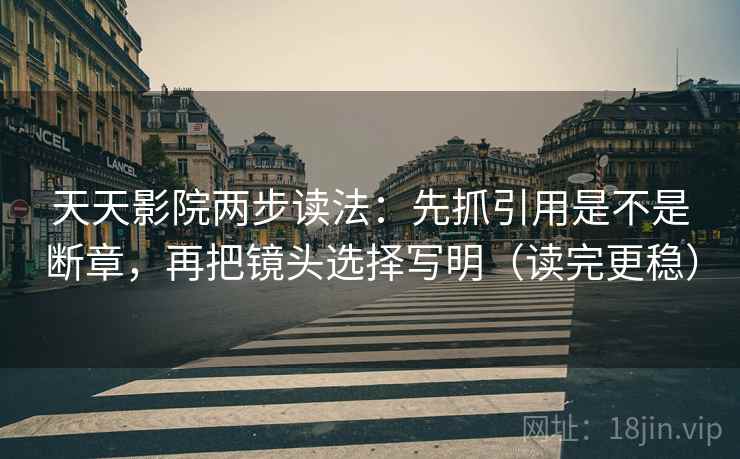 天天影院两步读法：先抓引用是不是断章，再把镜头选择写明（读完更稳）