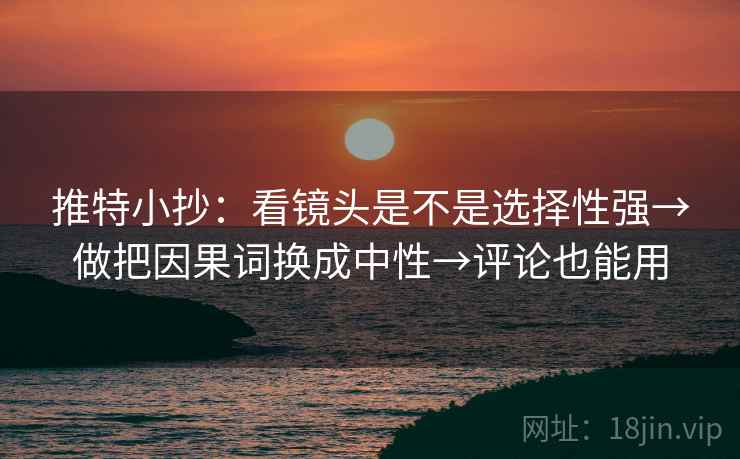 推特小抄：看镜头是不是选择性强→做把因果词换成中性→评论也能用
