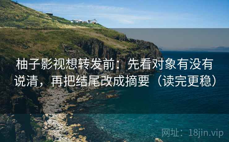 柚子影视想转发前：先看对象有没有说清，再把结尾改成摘要（读完更稳）