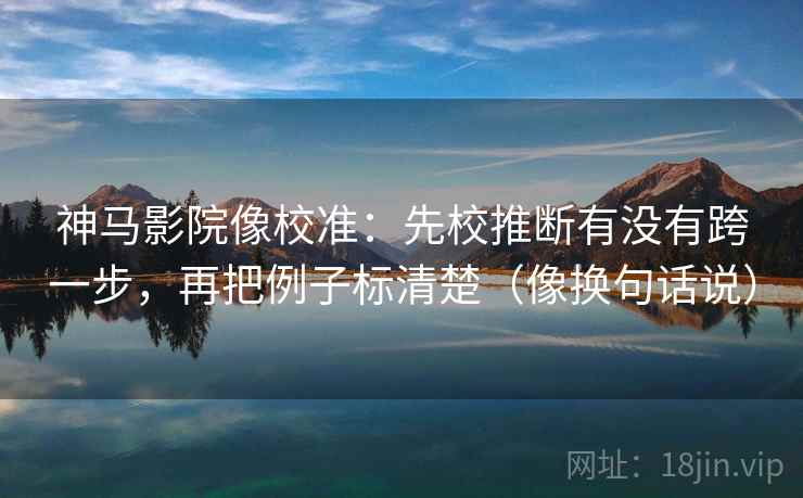 神马影院像校准：先校推断有没有跨一步，再把例子标清楚（像换句话说）