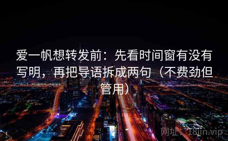 爱一帆想转发前：先看时间窗有没有写明，再把导语拆成两句（不费劲但管用）