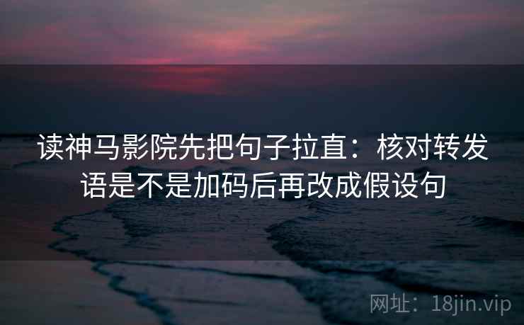 读神马影院先把句子拉直：核对转发语是不是加码后再改成假设句
