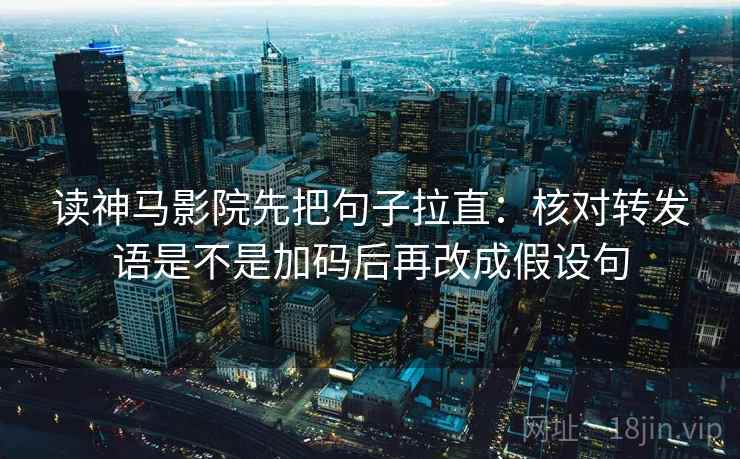 读神马影院先把句子拉直：核对转发语是不是加码后再改成假设句