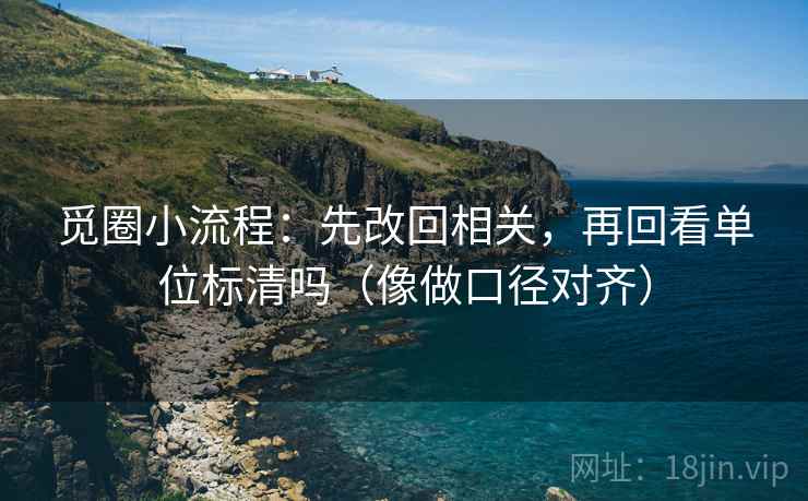 觅圈小流程：先改回相关，再回看单位标清吗（像做口径对齐）