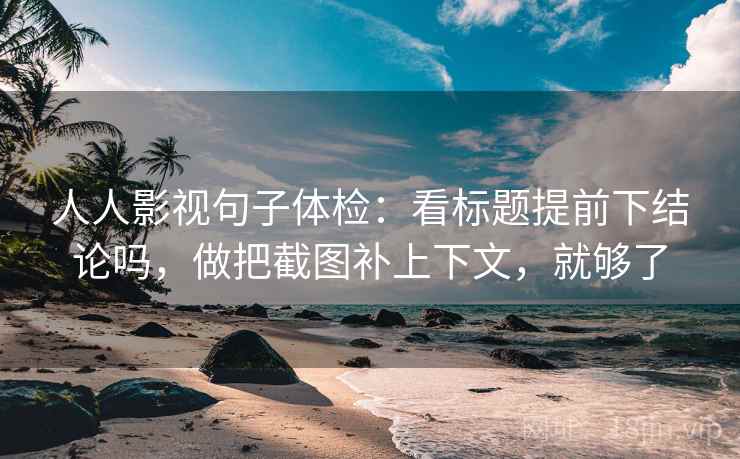 人人影视句子体检：看标题提前下结论吗，做把截图补上下文，就够了