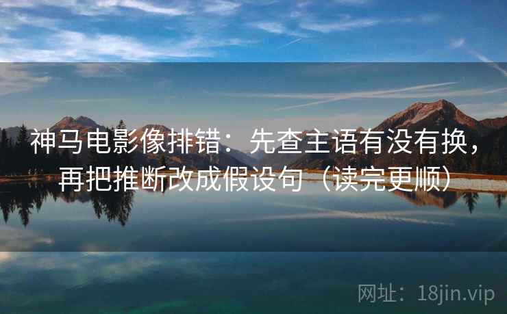 神马电影像排错：先查主语有没有换，再把推断改成假设句（读完更顺）