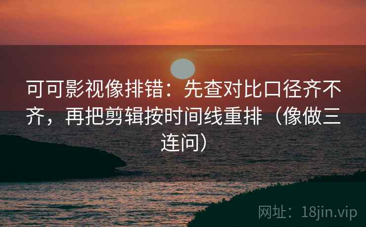 可可影视像排错：先查对比口径齐不齐，再把剪辑按时间线重排（像做三连问）