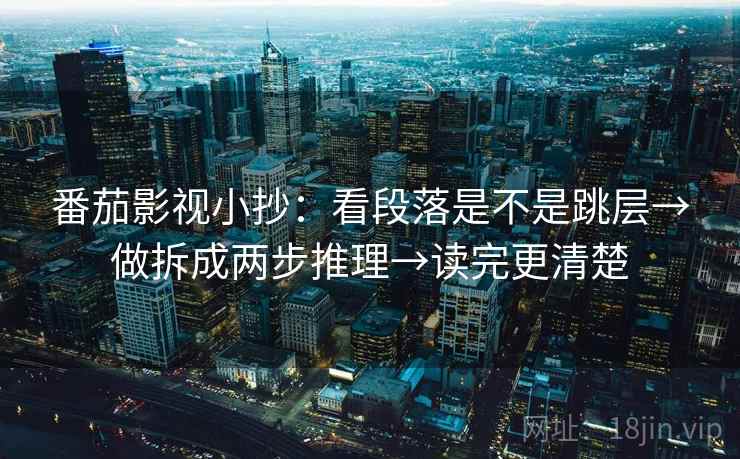番茄影视小抄：看段落是不是跳层→做拆成两步推理→读完更清楚