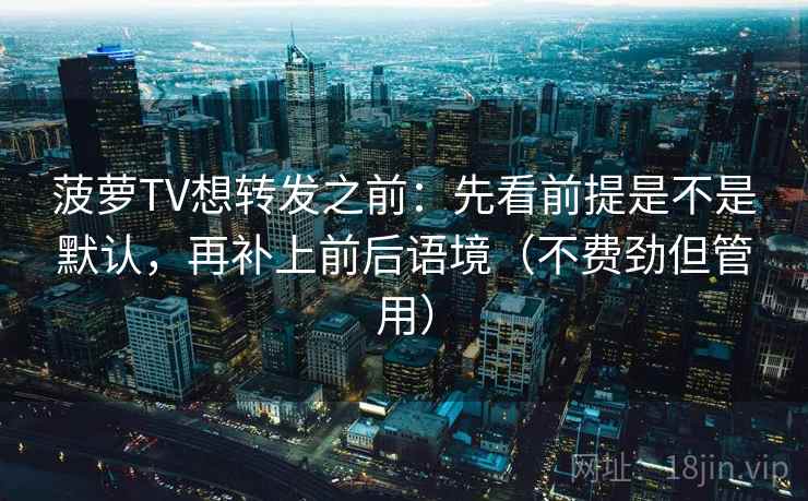 菠萝TV想转发之前：先看前提是不是默认，再补上前后语境（不费劲但管用）