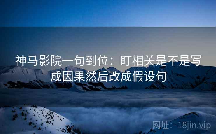 神马影院一句到位：盯相关是不是写成因果然后改成假设句