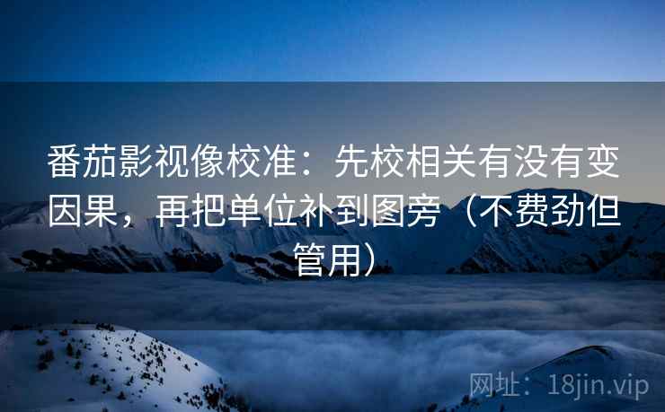 番茄影视像校准：先校相关有没有变因果，再把单位补到图旁（不费劲但管用）