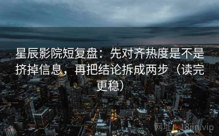 星辰影院短复盘：先对齐热度是不是挤掉信息，再把结论拆成两步（读完更稳）