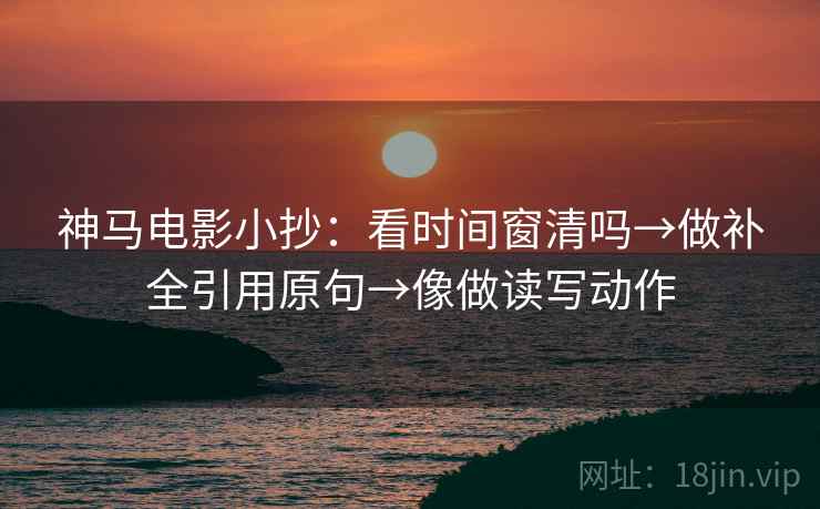 神马电影小抄：看时间窗清吗→做补全引用原句→像做读写动作