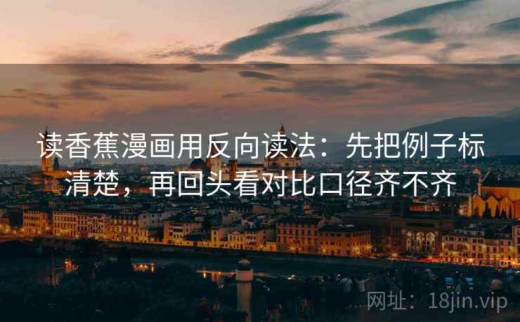 读香蕉漫画用反向读法：先把例子标清楚，再回头看对比口径齐不齐