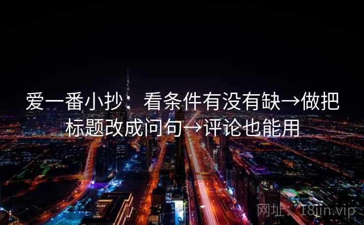 爱一番小抄：看条件有没有缺→做把标题改成问句→评论也能用