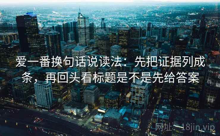 爱一番换句话说读法：先把证据列成条，再回头看标题是不是先给答案
