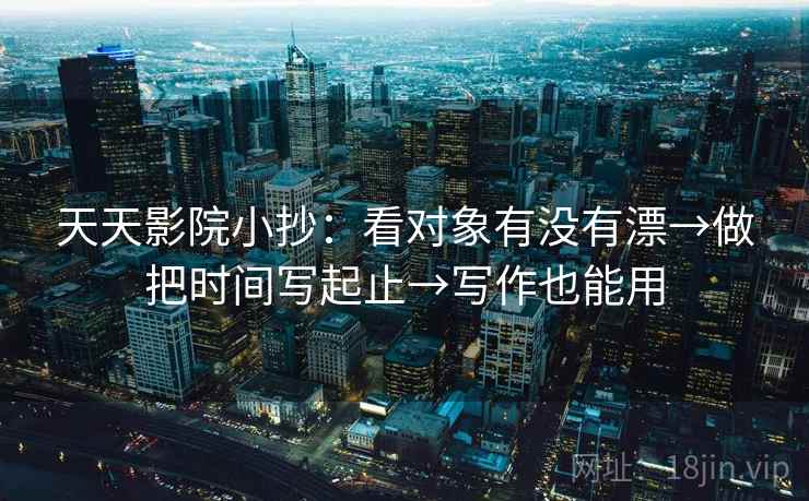 天天影院小抄：看对象有没有漂→做把时间写起止→写作也能用