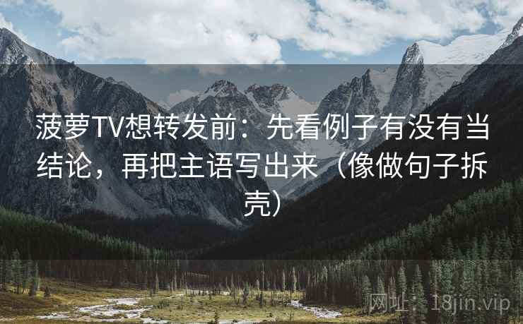 菠萝TV想转发前：先看例子有没有当结论，再把主语写出来（像做句子拆壳）