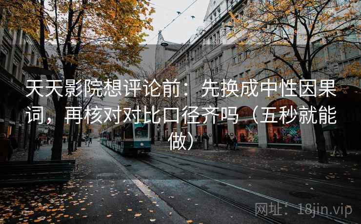 天天影院想评论前：先换成中性因果词，再核对对比口径齐吗（五秒就能做）
