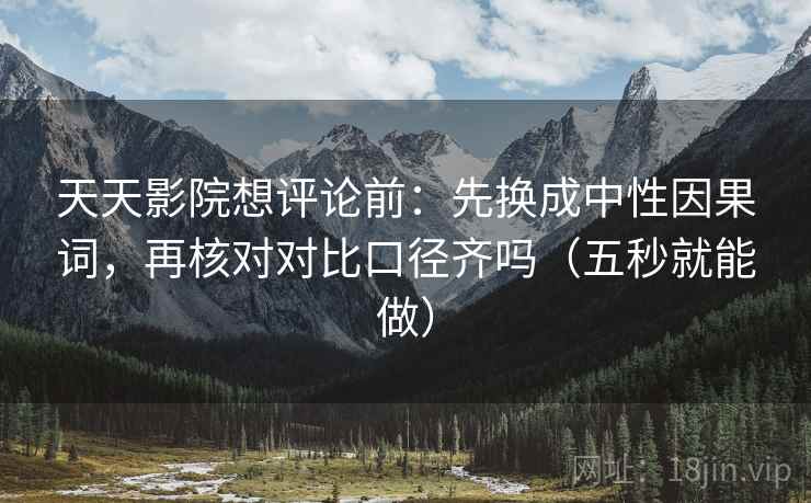 天天影院想评论前：先换成中性因果词，再核对对比口径齐吗（五秒就能做）