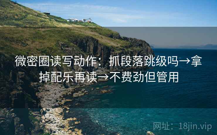 微密圈读写动作：抓段落跳级吗→拿掉配乐再读→不费劲但管用