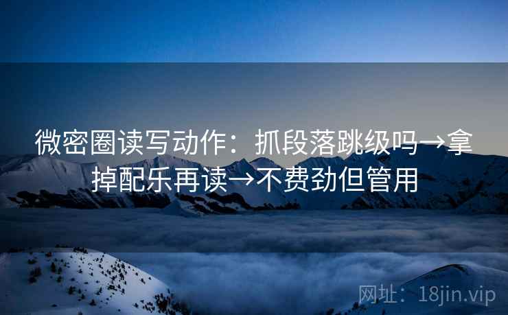 微密圈读写动作：抓段落跳级吗→拿掉配乐再读→不费劲但管用