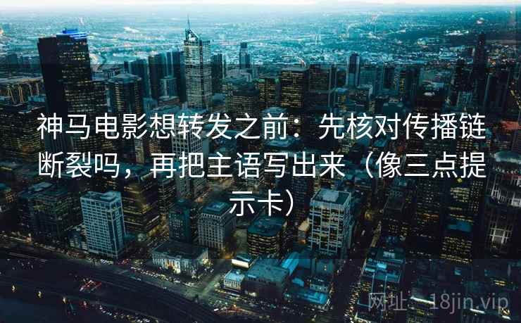 神马电影想转发之前：先核对传播链断裂吗，再把主语写出来（像三点提示卡）