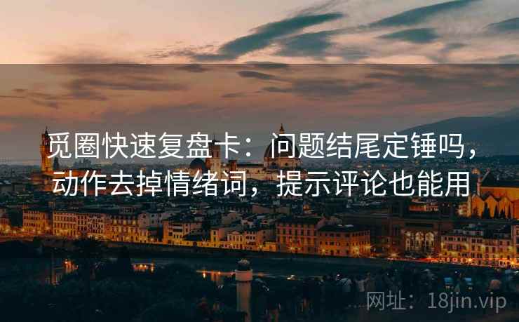觅圈快速复盘卡：问题结尾定锤吗，动作去掉情绪词，提示评论也能用