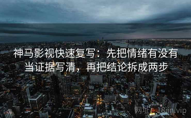 神马影视快速复写：先把情绪有没有当证据写清，再把结论拆成两步