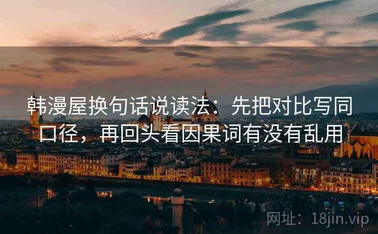 韩漫屋换句话说读法：先把对比写同口径，再回头看因果词有没有乱用
