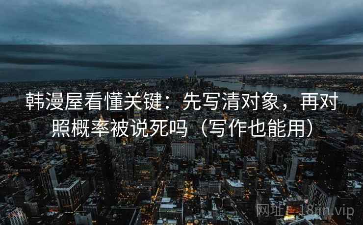 韩漫屋看懂关键：先写清对象，再对照概率被说死吗（写作也能用）