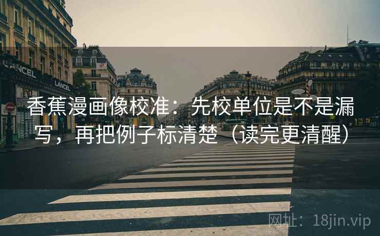 香蕉漫画像校准：先校单位是不是漏写，再把例子标清楚（读完更清醒）