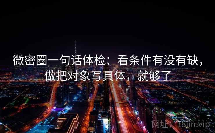 微密圈一句话体检：看条件有没有缺，做把对象写具体，就够了