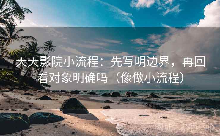 天天影院小流程：先写明边界，再回看对象明确吗（像做小流程）