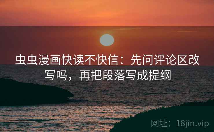 虫虫漫画快读不快信：先问评论区改写吗，再把段落写成提纲
