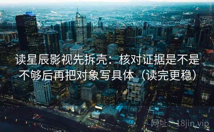 读星辰影视先拆壳：核对证据是不是不够后再把对象写具体（读完更稳）