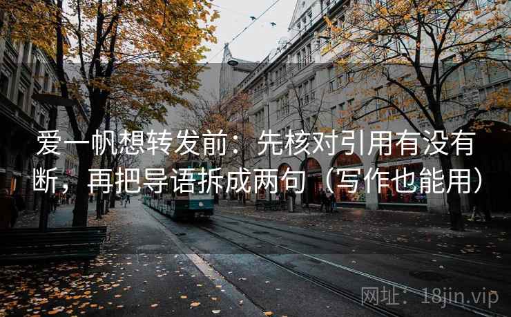 爱一帆想转发前：先核对引用有没有断，再把导语拆成两句（写作也能用）