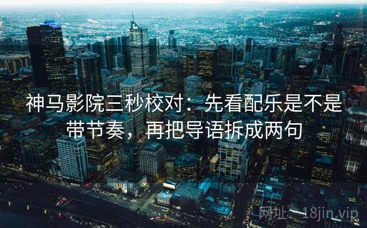 神马影院三秒校对：先看配乐是不是带节奏，再把导语拆成两句