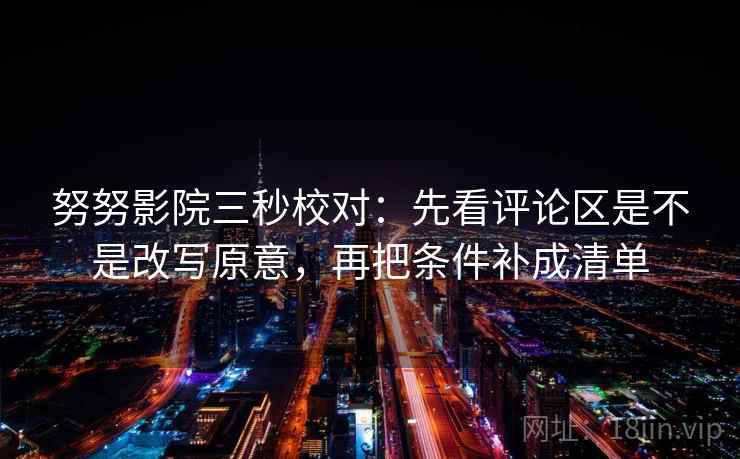努努影院三秒校对：先看评论区是不是改写原意，再把条件补成清单