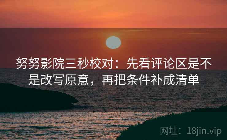 努努影院三秒校对：先看评论区是不是改写原意，再把条件补成清单