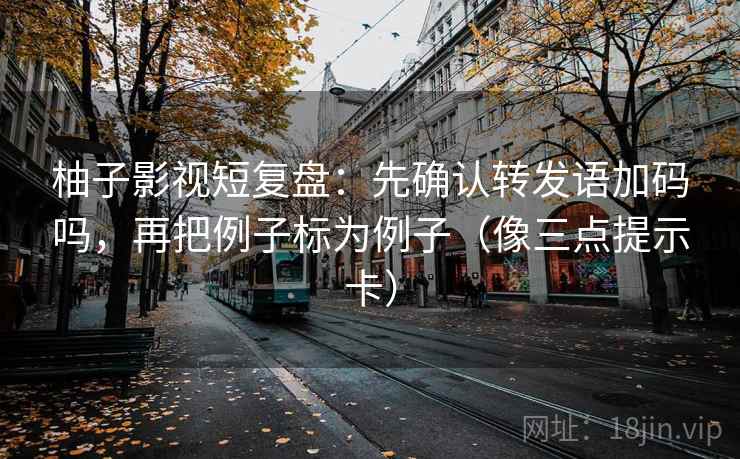 柚子影视短复盘：先确认转发语加码吗，再把例子标为例子（像三点提示卡）