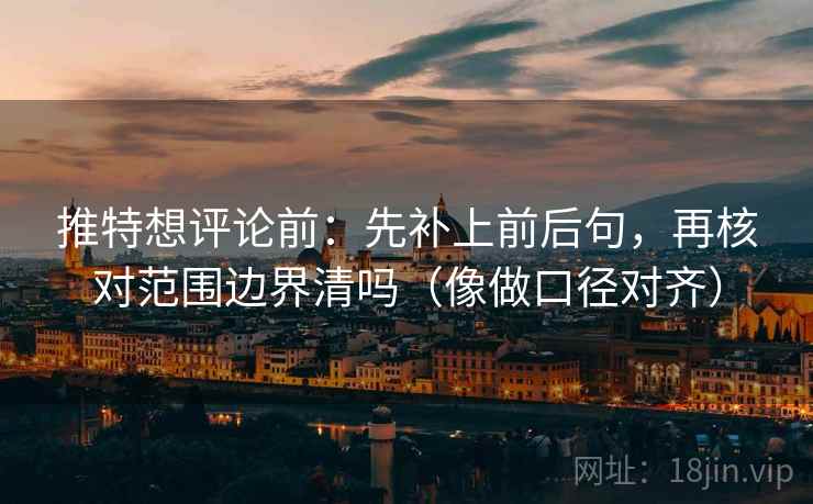 推特想评论前：先补上前后句，再核对范围边界清吗（像做口径对齐）